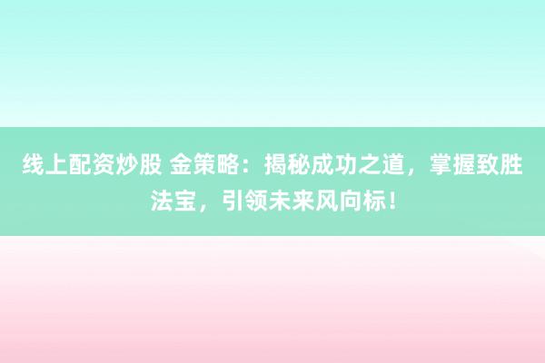 线上配资炒股 金策略：揭秘成功之道，掌握致胜法宝，引领未来风向标！