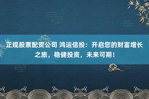 正规股票配资公司 鸿运信投：开启您的财富增长之旅，稳健投资，未来可期！