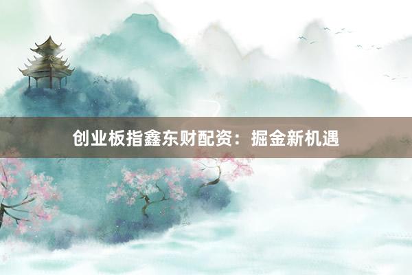 创业板指鑫东财配资：掘金新机遇