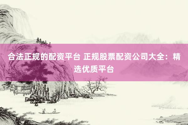 合法正规的配资平台 正规股票配资公司大全：精选优质平台