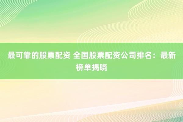 最可靠的股票配资 全国股票配资公司排名：最新榜单揭晓