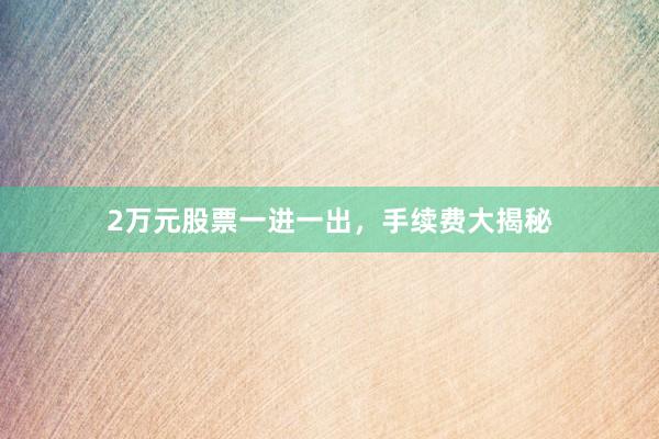 2万元股票一进一出，手续费大揭秘