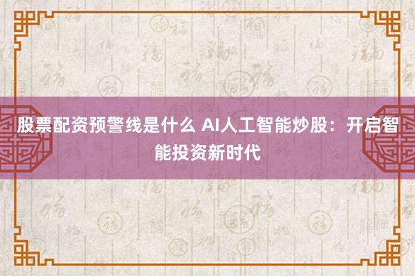 股票配资预警线是什么 AI人工智能炒股：开启智能投资新时代