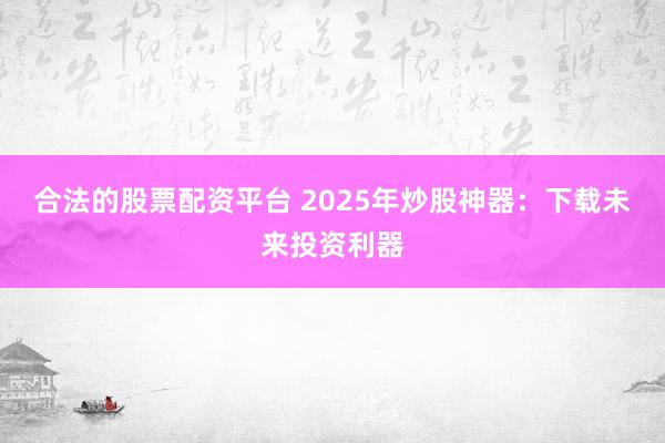 合法的股票配资平台 2025年炒股神器：下载未来投资利器