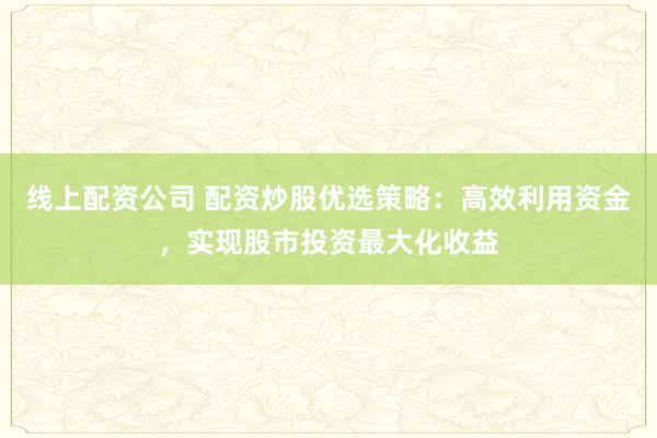 线上配资公司 配资炒股优选策略：高效利用资金，实现股市投资最大化收益
