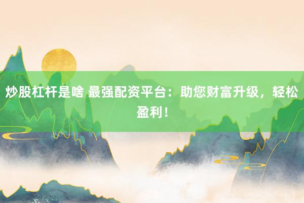 炒股杠杆是啥 最强配资平台：助您财富升级，轻松盈利！