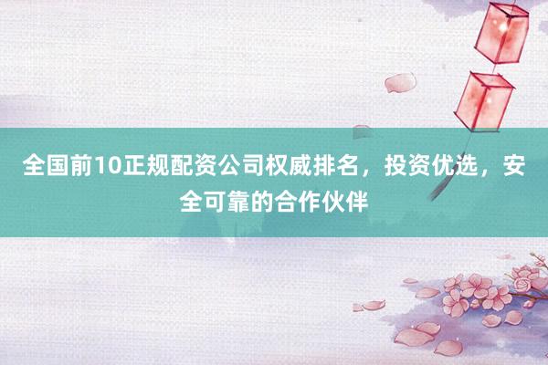 全国前10正规配资公司权威排名，投资优选，安全可靠的合作伙伴