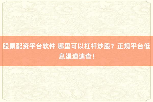 股票配资平台软件 哪里可以杠杆炒股？正规平台低息渠道速查！
