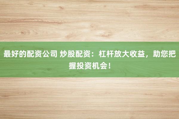 最好的配资公司 炒股配资：杠杆放大收益，助您把握投资机会！
