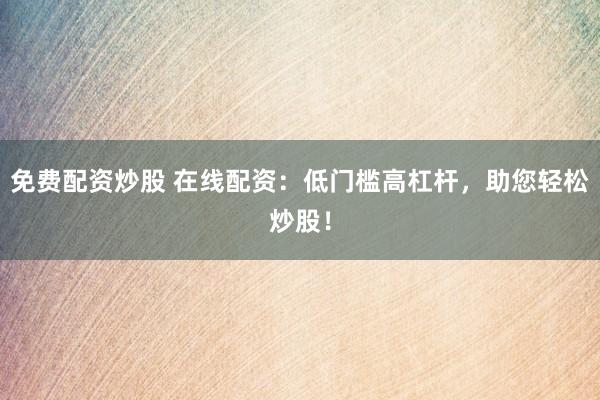 免费配资炒股 在线配资：低门槛高杠杆，助您轻松炒股！