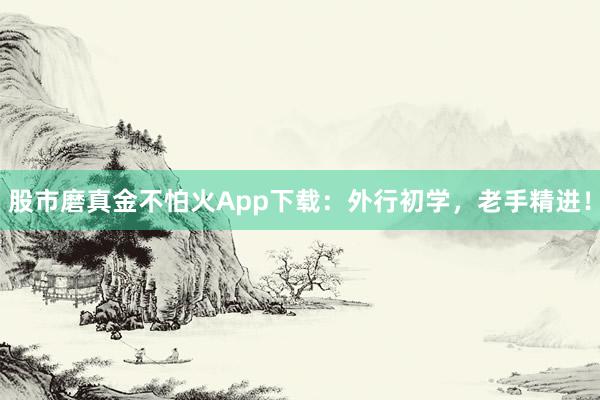 股市磨真金不怕火App下载：外行初学，老手精进！