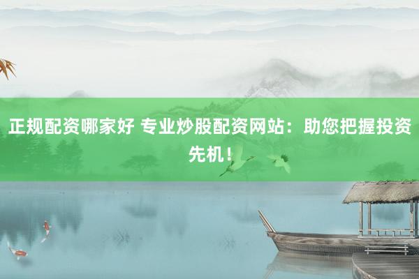 正规配资哪家好 专业炒股配资网站：助您把握投资先机！