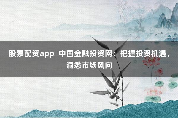 股票配资app  中国金融投资网：把握投资机遇，洞悉市场风向