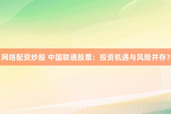 网络配资炒股 中国联通股票：投资机遇与风险并存？