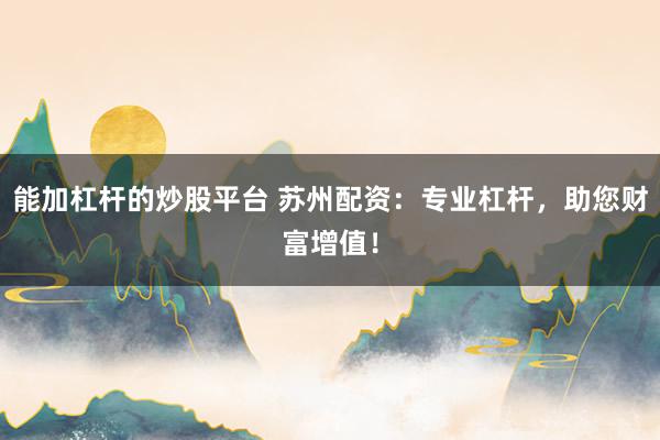 能加杠杆的炒股平台 苏州配资：专业杠杆，助您财富增值！
