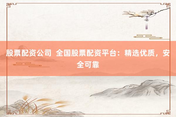 股票配资公司  全国股票配资平台：精选优质，安全可靠