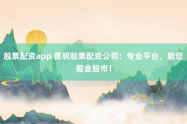 股票配资app 昆明股票配资公司：专业平台，助您掘金股市！