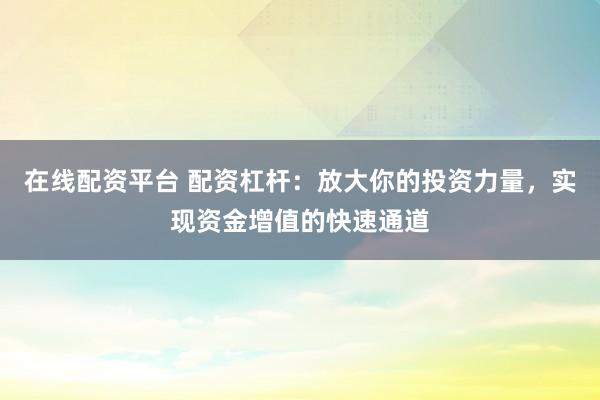 在线配资平台 配资杠杆：放大你的投资力量，实现资金增值的快速通道