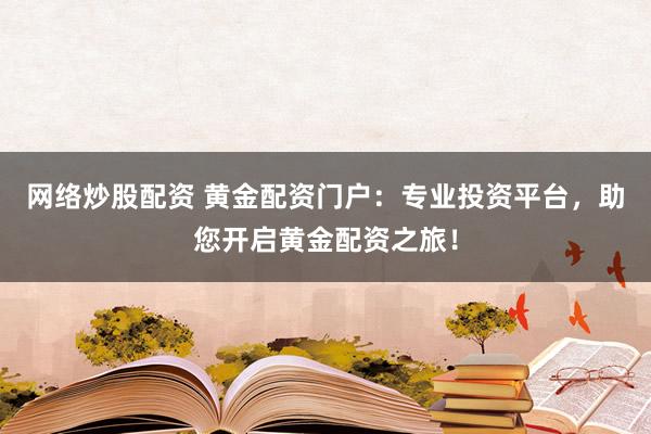 网络炒股配资 黄金配资门户：专业投资平台，助您开启黄金配资之旅！