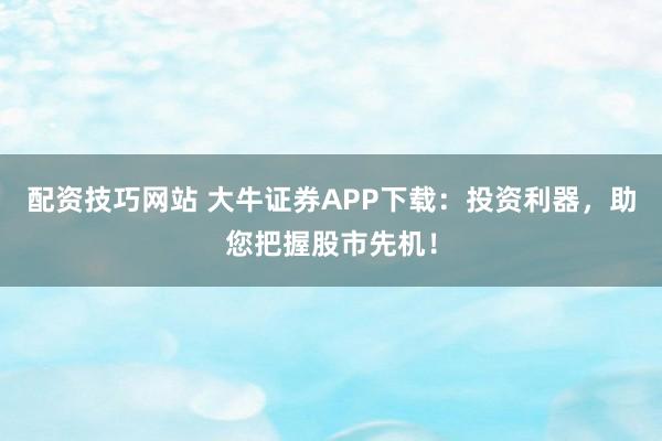 配资技巧网站 大牛证券APP下载：投资利器，助您把握股市先机！
