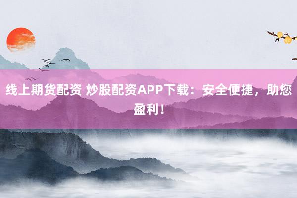 线上期货配资 炒股配资APP下载：安全便捷，助您盈利！