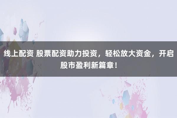 线上配资 股票配资助力投资，轻松放大资金，开启股市盈利新篇章！
