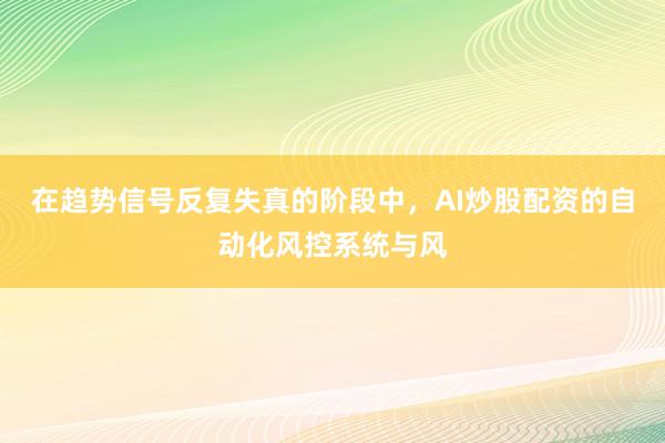 在趋势信号反复失真的阶段中，AI炒股配资的自动化风控系统与风