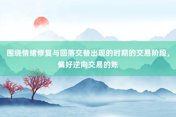 围绕情绪修复与回落交替出现的时期的交易阶段，偏好逆向交易的账