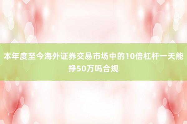 本年度至今海外证券交易市场中的10倍杠杆一天能挣50万吗合规