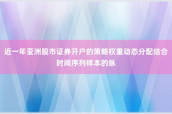 近一年亚洲股市证券开户的策略权重动态分配结合时间序列样本的纵