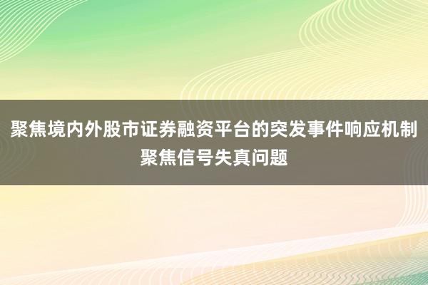 聚焦境内外股市证券融资平台的突发事件响应机制聚焦信号失真问题