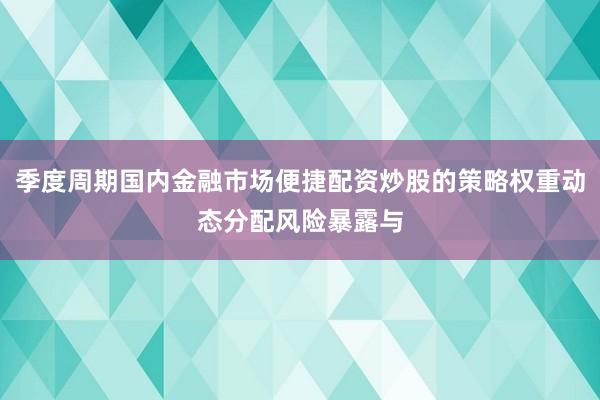 季度周期国内金融市场便捷配资炒股的策略权重动态分配风险暴露与