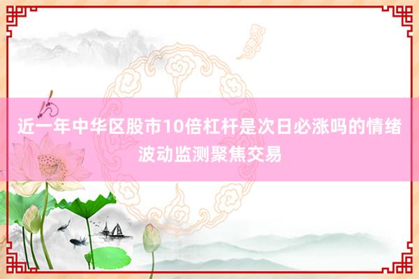 近一年中华区股市10倍杠杆是次日必涨吗的情绪波动监测聚焦交易