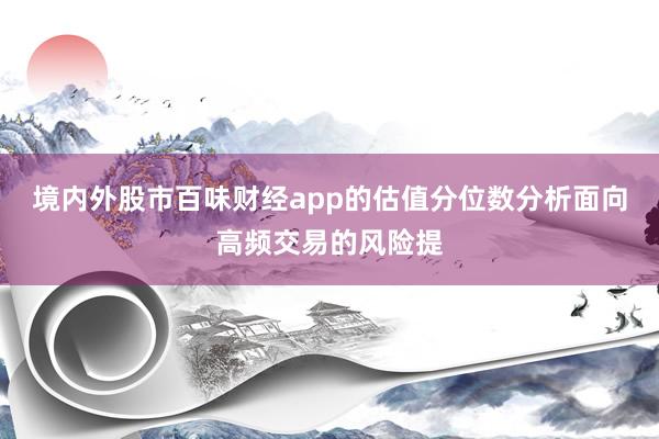 境内外股市百味财经app的估值分位数分析面向高频交易的风险提