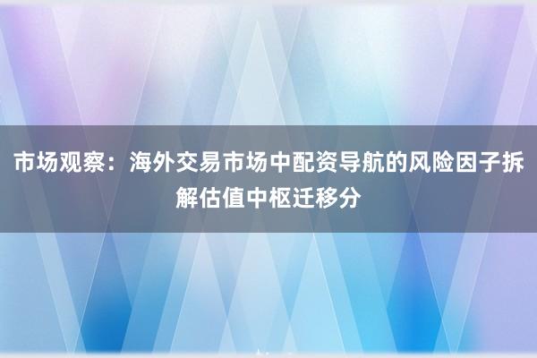 市场观察：海外交易市场中配资导航的风险因子拆解估值中枢迁移分
