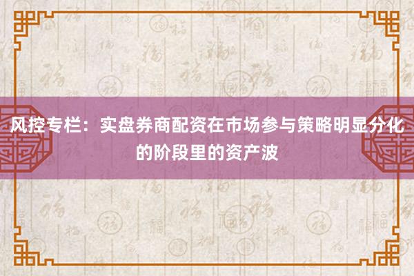 风控专栏：实盘券商配资在市场参与策略明显分化的阶段里的资产波