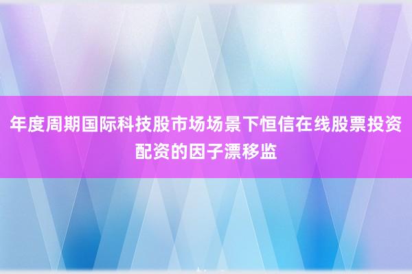 年度周期国际科技股市场场景下恒信在线股票投资配资的因子漂移监