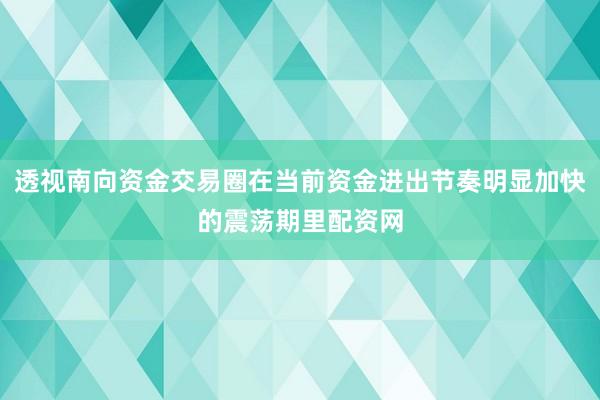 透视南向资金交易圈在当前资金进出节奏明显加快的震荡期里配资网
