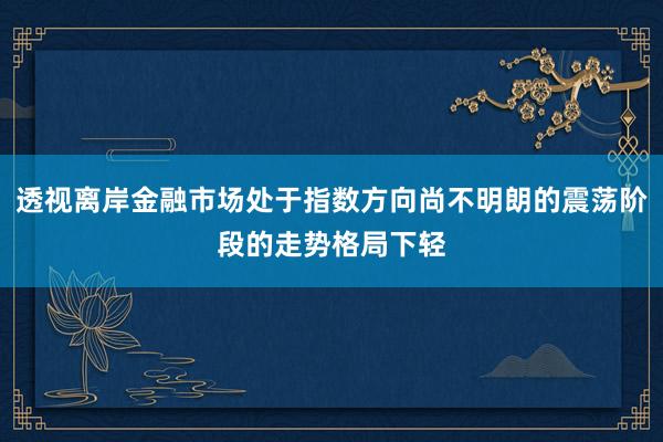 透视离岸金融市场处于指数方向尚不明朗的震荡阶段的走势格局下轻