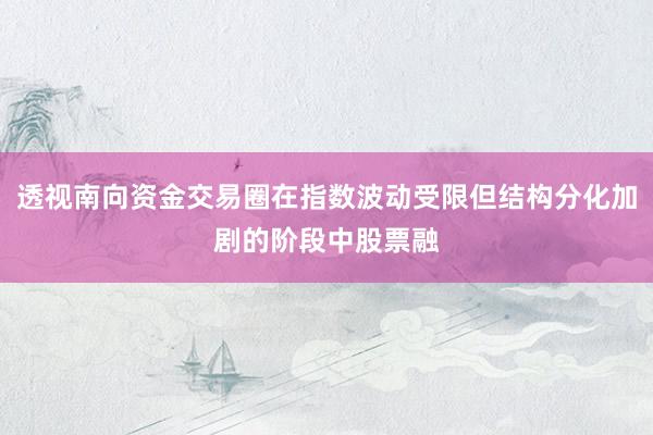 透视南向资金交易圈在指数波动受限但结构分化加剧的阶段中股票融