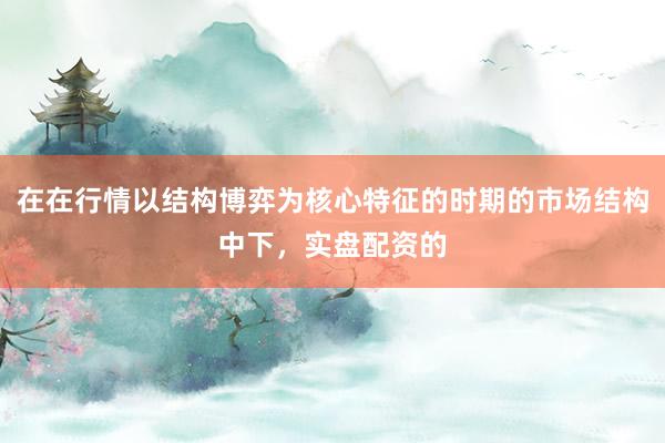 在在行情以结构博弈为核心特征的时期的市场结构中下，实盘配资的