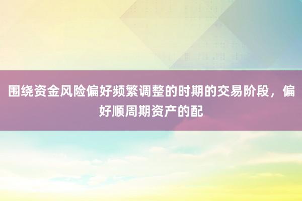 围绕资金风险偏好频繁调整的时期的交易阶段，偏好顺周期资产的配