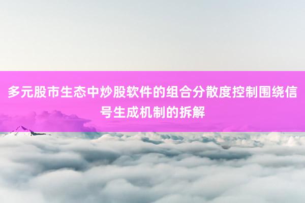 多元股市生态中炒股软件的组合分散度控制围绕信号生成机制的拆解