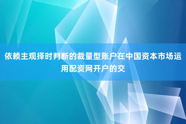 依赖主观择时判断的裁量型账户在中国资本市场运用配资网开户的交