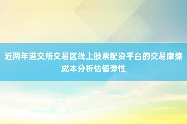 近两年港交所交易区线上股票配资平台的交易摩擦成本分析估值弹性