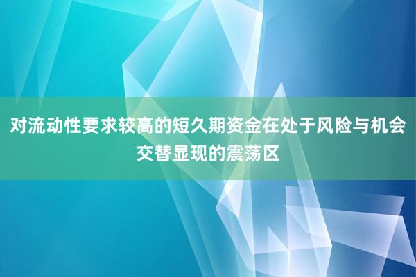 对流动性要求较高的短久期资金在处于风险与机会交替显现的震荡区