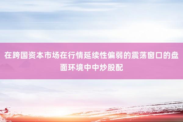 在跨国资本市场在行情延续性偏弱的震荡窗口的盘面环境中中炒股配