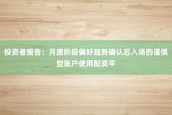 投资者报告：月度阶段偏好趋势确认后入场的谨慎型账户使用配资平