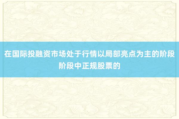 在国际投融资市场处于行情以局部亮点为主的阶段阶段中正规股票的