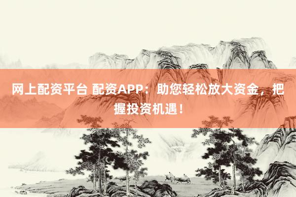 网上配资平台 配资APP：助您轻松放大资金，把握投资机遇！